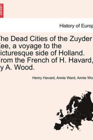 Cover of The Dead Cities of the Zuyder Zee, a Voyage to the Picturesque Side of Holland. from the French of H. Havard, by A. Wood.
