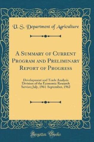Cover of A Summary of Current Program and Preliminary Report of Progress: Development and Trade Analysis Division of the Economic Research Service; July, 1961-September, 1962 (Classic Reprint)