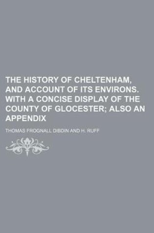 Cover of The History of Cheltenham, and Account of Its Environs. with a Concise Display of the County of Glocester; Also an Appendix