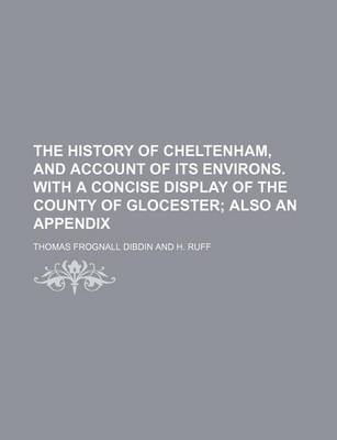 Book cover for The History of Cheltenham, and Account of Its Environs. with a Concise Display of the County of Glocester; Also an Appendix