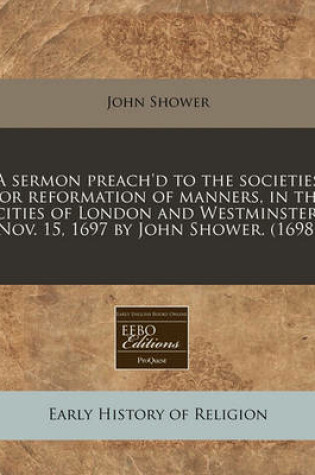 Cover of A Sermon Preach'd to the Societies for Reformation of Manners, in the Cities of London and Westminster, Nov. 15, 1697 by John Shower. (1698)