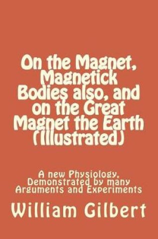 Cover of On the Magnet, Magnetick Bodies Also, and on the Great Magnet the Earth (Illustrated)