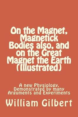 Book cover for On the Magnet, Magnetick Bodies Also, and on the Great Magnet the Earth (Illustrated)