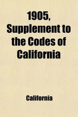 Cover of 1905 Supplement to the Codes of California; Embracing the Amendments to the Codes and Statutes of General Interest Enacted at the Legislative Session of 1905, with Citations of the Supreme Court of California, from Volumes 138 to 145, Inclusive, of Califo