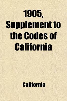 Book cover for 1905 Supplement to the Codes of California; Embracing the Amendments to the Codes and Statutes of General Interest Enacted at the Legislative Session of 1905, with Citations of the Supreme Court of California, from Volumes 138 to 145, Inclusive, of Califo