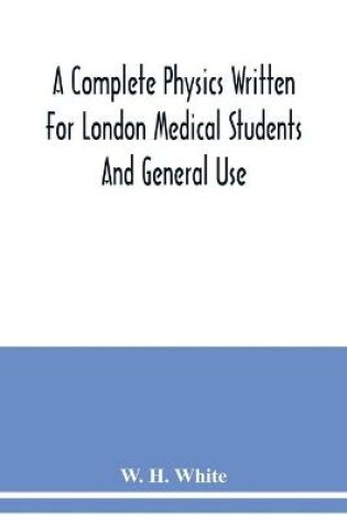 Cover of A complete physics written for London medical students and general use