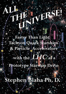 Book cover for All the Universe! Faster Than Light Tachyon Quark Starships &Particle Accelerators with the Lhc as a Prototype Starship Drive