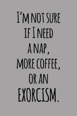 Cover of I'm Not Sure If I Need a Nap, More Coffee, or an Exorcism.