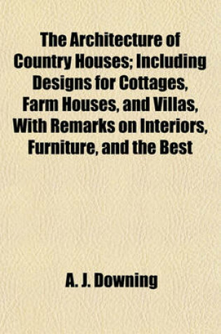 Cover of The Architecture of Country Houses; Including Designs for Cottages, Farm Houses, and Villas, with Remarks on Interiors, Furniture, and the Best