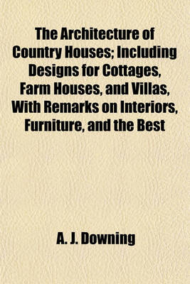 Book cover for The Architecture of Country Houses; Including Designs for Cottages, Farm Houses, and Villas, with Remarks on Interiors, Furniture, and the Best