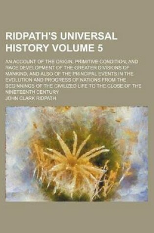 Cover of Ridpath's Universal History Volume 5; An Account of the Origin, Primitive Condition, and Race Development of the Greater Divisions of Mankind, and Also of the Principal Events in the Evolution and Progress of Nations from the Beginnings of the Civilized