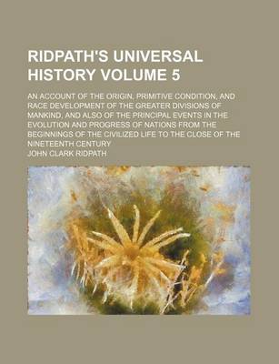 Book cover for Ridpath's Universal History Volume 5; An Account of the Origin, Primitive Condition, and Race Development of the Greater Divisions of Mankind, and Also of the Principal Events in the Evolution and Progress of Nations from the Beginnings of the Civilized