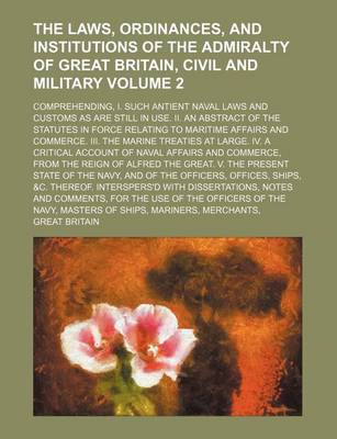 Book cover for The Laws, Ordinances, and Institutions of the Admiralty of Great Britain, Civil and Military Volume 2; Comprehending, I. Such Antient Naval Laws and Customs as Are Still in Use. II. an Abstract of the Statutes in Force Relating to Maritime Affairs and Com