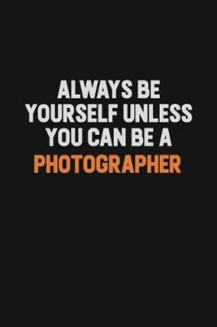 Cover of Always Be Yourself Unless You Can Be A Photographer