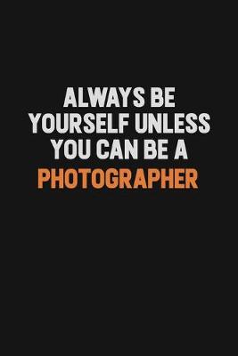 Book cover for Always Be Yourself Unless You Can Be A Photographer