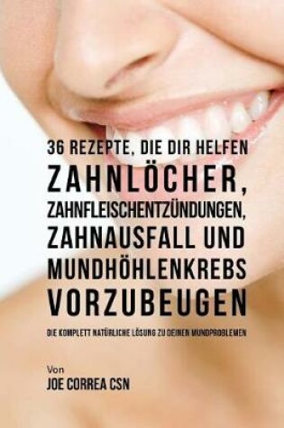 Cover of 36 Rezepte, die dir helfen Zahnloecher, Zahnfleischentzundungen, Zahnausfall und Mundhoehlenkrebs vorzubeugen