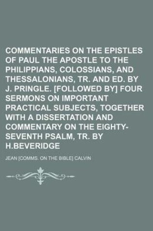 Cover of Commentaries on the Epistles of Paul the Apostle to the Philippians, Colossians, and Thessalonians, Tr. and Ed. by J. Pringle. [Followed By] Four Sermons on Important Practical Subjects, Together with a Dissertation and Commentary on the Eighty-Seventh