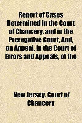 Book cover for Report of Cases Determined in the Court of Chancery, and in the Prerogative Court, And, on Appeal, in the Court of Errors and Appeals, of the