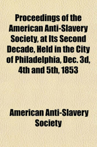 Cover of Proceedings of the American Anti-Slavery Society, at Its Second Decade, Held in the City of Philadelphia, Dec. 3D, 4th and 5th, 1853