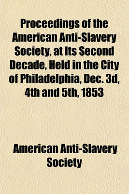 Book cover for Proceedings of the American Anti-Slavery Society, at Its Second Decade, Held in the City of Philadelphia, Dec. 3D, 4th and 5th, 1853