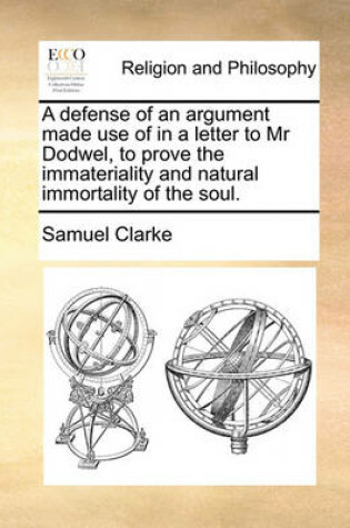 Cover of A defense of an argument made use of in a letter to Mr Dodwel, to prove the immateriality and natural immortality of the soul.