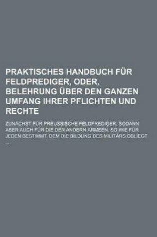 Cover of Praktisches Handbuch Fur Feldprediger, Oder, Belehrung Uber Den Ganzen Umfang Ihrer Pflichten Und Rechte; Zunachst Fur Preussische Feldprediger, Sodan