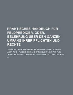 Book cover for Praktisches Handbuch Fur Feldprediger, Oder, Belehrung Uber Den Ganzen Umfang Ihrer Pflichten Und Rechte; Zunachst Fur Preussische Feldprediger, Sodan