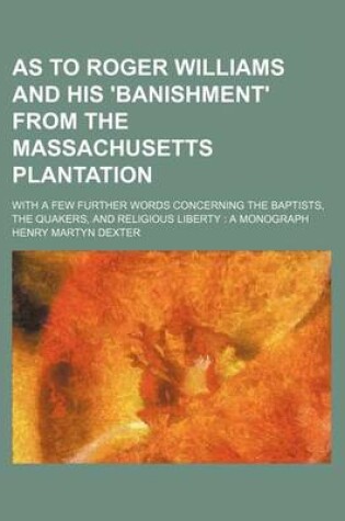 Cover of As to Roger Williams and His 'Banishment' from the Massachusetts Plantation; With a Few Further Words Concerning the Baptists, the Quakers, and Religious Liberty a Monograph