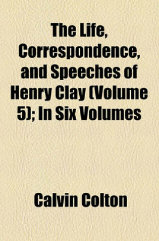 Cover of The Life, Correspondence, and Speeches of Henry Clay (Volume 5); In Six Volumes