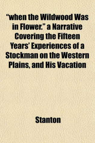 Cover of "When the Wildwood Was in Flower." a Narrative Covering the Fifteen Years' Experiences of a Stockman on the Western Plains, and His Vacation