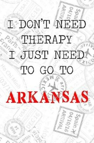 Cover of I Don't Need Therapy I Just Need To Go To Arkansas