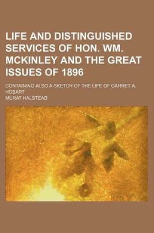 Cover of Life and Distinguished Services of Hon. Wm. McKinley and the Great Issues of 1896; Containing Also a Sketch of the Life of Garret A. Hobart