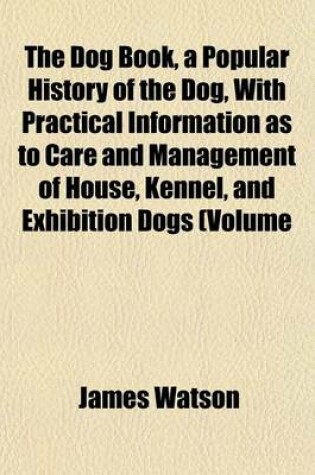 Cover of The Dog Book, a Popular History of the Dog, with Practical Information as to Care and Management of House, Kennel, and Exhibition Dogs (Volume