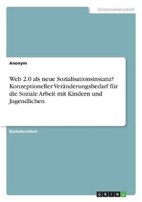 Book cover for Web 2.0 als neue Sozialisationsinstanz? Konzeptioneller Veranderungsbedarf fur die Soziale Arbeit mit Kindern und Jugendlichen