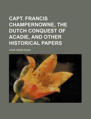 Book cover for Capt. Francis Champernowne, the Dutch Conquest of Acadie, and Other Historical Papers