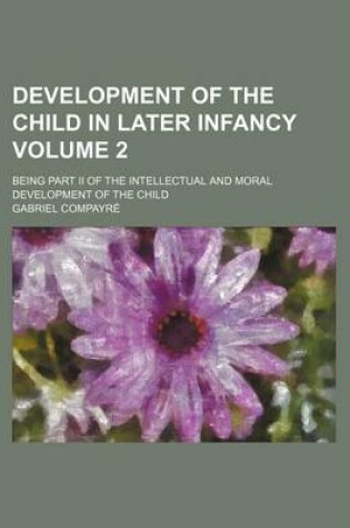 Cover of Development of the Child in Later Infancy Volume 2; Being Part II of the Intellectual and Moral Development of the Child