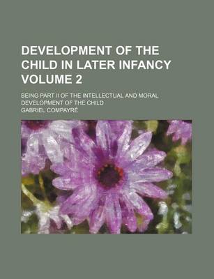 Book cover for Development of the Child in Later Infancy Volume 2; Being Part II of the Intellectual and Moral Development of the Child