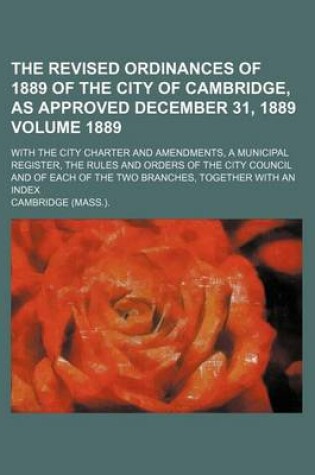 Cover of The Revised Ordinances of 1889 of the City of Cambridge, as Approved December 31, 1889 Volume 1889; With the City Charter and Amendments, a Municipal Register, the Rules and Orders of the City Council and of Each of the Two Branches, Together with an Index