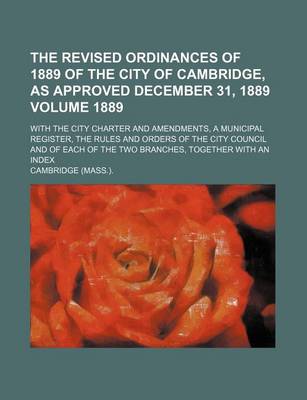 Book cover for The Revised Ordinances of 1889 of the City of Cambridge, as Approved December 31, 1889 Volume 1889; With the City Charter and Amendments, a Municipal Register, the Rules and Orders of the City Council and of Each of the Two Branches, Together with an Index