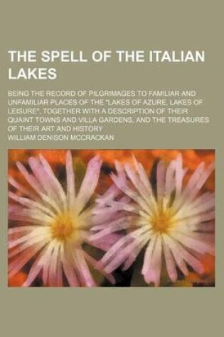 Cover of The Spell of the Italian Lakes; Being the Record of Pilgrimages to Familiar and Unfamiliar Places of the Lakes of Azure, Lakes of Leisure, Together with a Description of Their Quaint Towns and Villa Gardens, and the Treasures of Their Art and History