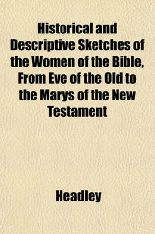 Cover of Historical and Descriptive Sketches of the Women of the Bible, from Eve of the Old to the Marys of the New Testament