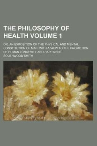 Cover of The Philosophy of Health Volume 1; Or, an Exposition of the Physical and Mental Constitution of Man, with a View to the Promotion of Human Longevity a