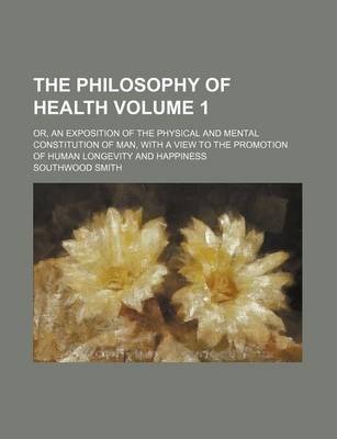 Book cover for The Philosophy of Health Volume 1; Or, an Exposition of the Physical and Mental Constitution of Man, with a View to the Promotion of Human Longevity a