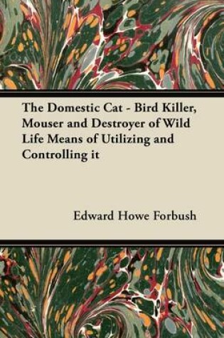 Cover of The Domestic Cat - Bird Killer, Mouser and Destroyer of Wild Life Means of Utilizing and Controlling it