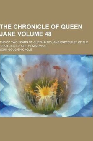 Cover of The Chronicle of Queen Jane; And of Two Years of Queen Mary, and Especially of the Rebellion of Sir Thomas Wyat Volume 48