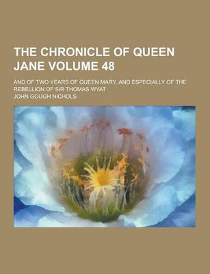 Book cover for The Chronicle of Queen Jane; And of Two Years of Queen Mary, and Especially of the Rebellion of Sir Thomas Wyat Volume 48