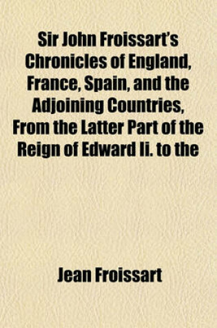 Cover of Sir John Froissart's Chronicles of England, France, Spain, and the Adjoining Countries, from the Latter Part of the Reign of Edward II. to the