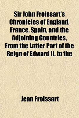 Book cover for Sir John Froissart's Chronicles of England, France, Spain, and the Adjoining Countries, from the Latter Part of the Reign of Edward II. to the