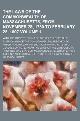 Cover of The Laws of the Commonwealth of Massachusetts, from November 28, 1780 to February 28, 1807 Volume 1; With the Constitutions of the United States of America and of the Commonwealth, Prefixed. to Which Is Added, an Appendix Containing Acts and Clauses of a