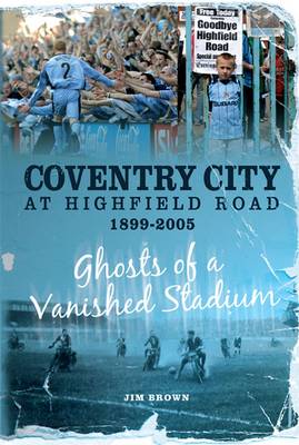 Book cover for Coventry City at Highfield Road 1899-2005: Ghosts of a Vanished Stadium